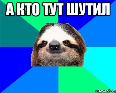 а кто тут шутил , Мем Ленивец
