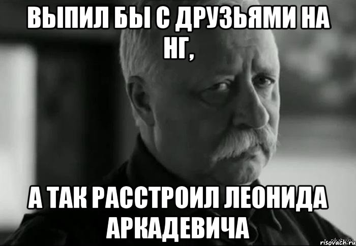 Выпил бы с друзьями на НГ, а так расстроил Леонида Аркадевича, Мем Не расстраивай Леонида Аркадьевича