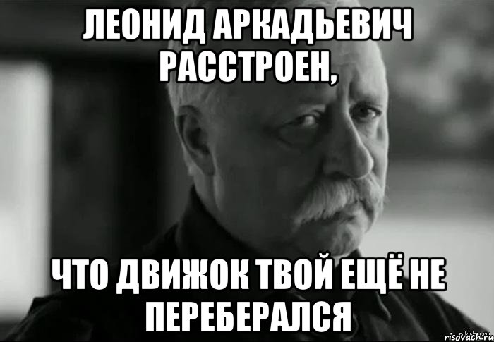 Леонид Аркадьевич расстроен, что движок твой ещё не переберался, Мем Не расстраивай Леонида Аркадьевича