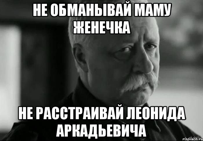 НЕ ОБМАНЫВАЙ МАМУ ЖЕНЕЧКА НЕ РАССТРАИВАЙ ЛЕОНИДА АРКАДЬЕВИЧА, Мем Не расстраивай Леонида Аркадьевича