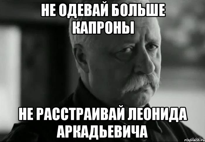 НЕ ОДЕВАЙ БОЛЬШЕ КАПРОНЫ НЕ РАССТРАИВАЙ ЛЕОНИДА АРКАДЬЕВИЧА, Мем Не расстраивай Леонида Аркадьевича