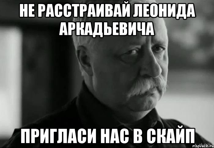 Не расстраивай Леонида Аркадьевича Пригласи нас в скайп, Мем Не расстраивай Леонида Аркадьевича