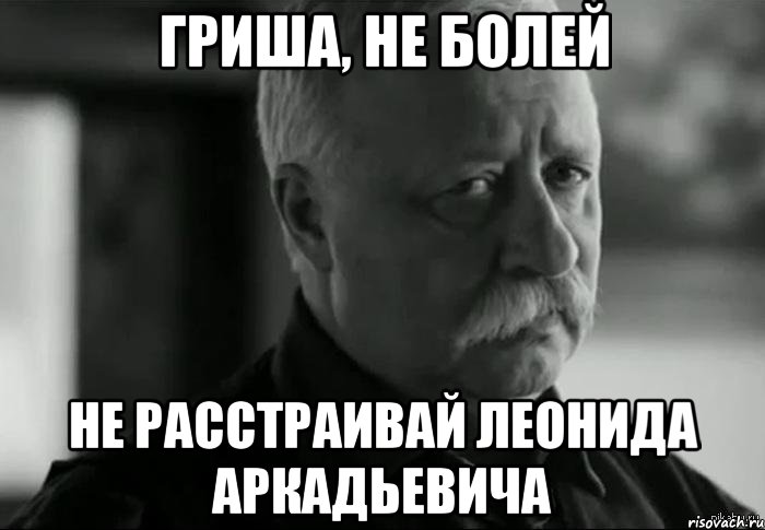 Гриша, не болей не расстраивай Леонида Аркадьевича, Мем Не расстраивай Леонида Аркадьевича