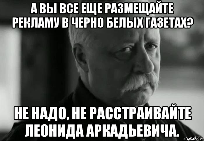 А вы все еще размещайте рекламу в черно белых газетах? Не надо, не расстраивайте Леонида Аркадьевича., Мем Не расстраивай Леонида Аркадьевича