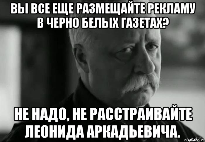 Вы все еще размещайте рекламу в черно белых газетах? Не надо, не расстраивайте Леонида Аркадьевича., Мем Не расстраивай Леонида Аркадьевича