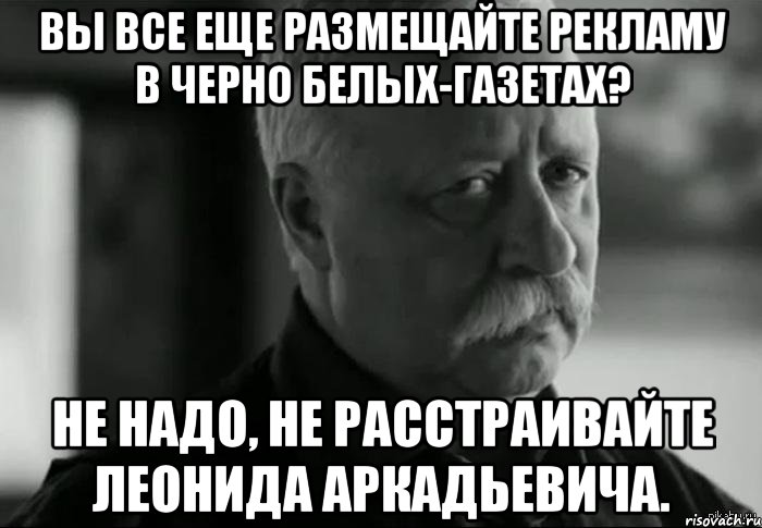 Вы все еще размещайте рекламу в черно белых-газетах? Не надо, не расстраивайте Леонида Аркадьевича., Мем Не расстраивай Леонида Аркадьевича