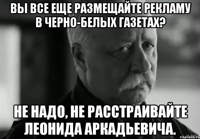 Вы все еще размещайте рекламу в черно-белых газетах? Не надо, не расстраивайте Леонида Аркадьевича., Мем Не расстраивай Леонида Аркадьевича