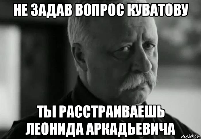 Не задав вопрос Куватову Ты расстраиваешь Леонида Аркадьевича, Мем Не расстраивай Леонида Аркадьевича