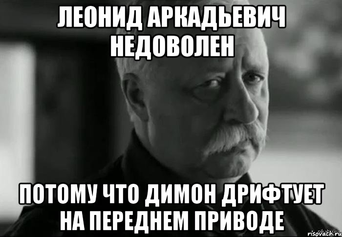 ЛЕОНИД АРКАДЬЕВИЧ НЕДОВОЛЕН ПОТОМУ ЧТО ДИМОН ДРИФТУЕТ НА ПЕРЕДНЕМ ПРИВОДЕ, Мем Не расстраивай Леонида Аркадьевича