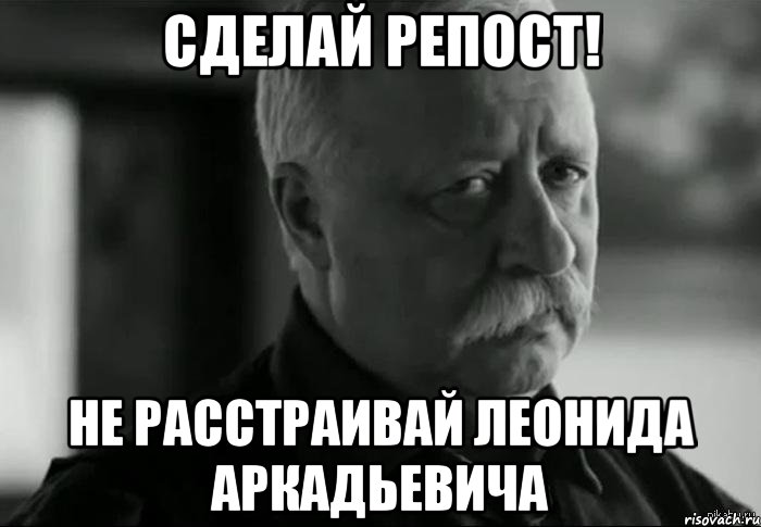 Сделай репост! Не расстраивай Леонида Аркадьевича, Мем Не расстраивай Леонида Аркадьевича