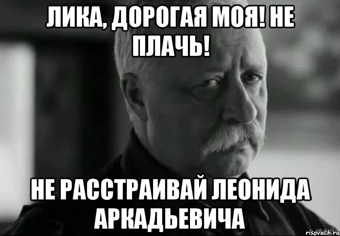 ЛИКА, ДОРОГАЯ МОЯ! НЕ ПЛАЧЬ! НЕ РАССТРАИВАЙ ЛЕОНИДА АРКАДЬЕВИЧА, Мем Не расстраивай Леонида Аркадьевича