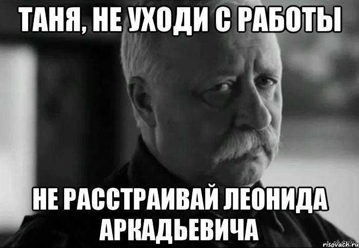 Таня, не уходи с работы не расстраивай Леонида Аркадьевича, Мем Не расстраивай Леонида Аркадьевича