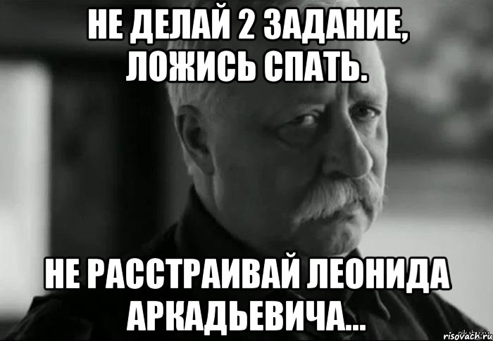 Не делай 2 задание, ложись спать. Не расстраивай Леонида Аркадьевича..., Мем Не расстраивай Леонида Аркадьевича