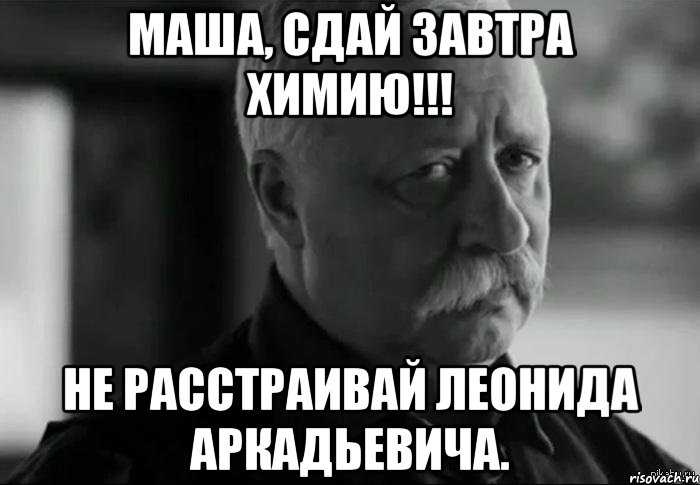 Маша, сдай завтра химию!!! Не расстраивай Леонида Аркадьевича., Мем Не расстраивай Леонида Аркадьевича