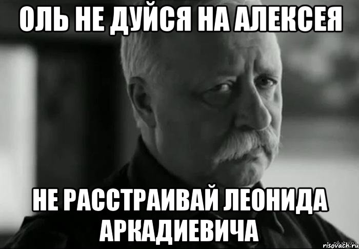 Оль не дуйся на Алексея Не расстраивай леонида аркадиевича, Мем Не расстраивай Леонида Аркадьевича