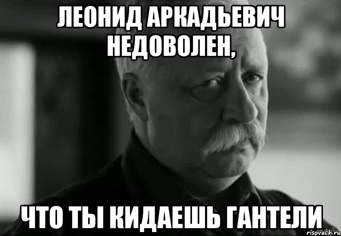 Леонид Аркадьевич недоволен, Что ты кидаешь гантели, Мем Не расстраивай Леонида Аркадьевича