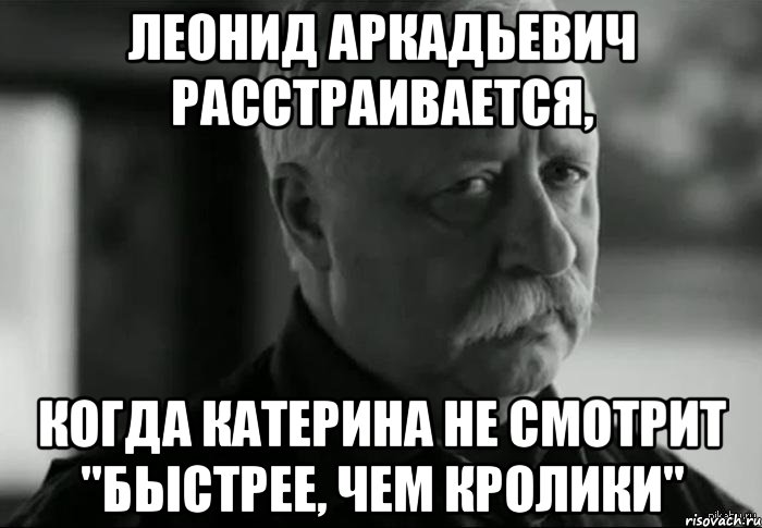 Леонид Аркадьевич расстраивается, когда Катерина не смотрит "Быстрее, чем кролики", Мем Не расстраивай Леонида Аркадьевича