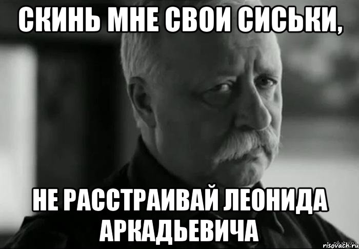 Скинь мне свои сиськи, не расстраивай Леонида Аркадьевича, Мем Не расстраивай Леонида Аркадьевича