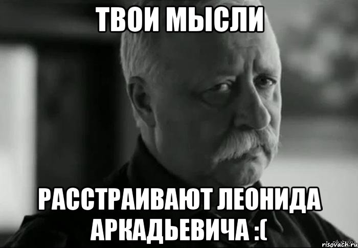 ТВОИ МЫСЛИ РАССТРАИВАЮТ ЛЕОНИДА АРКАДЬЕВИЧА :(, Мем Не расстраивай Леонида Аркадьевича