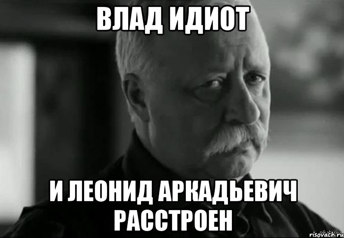 ВЛАД ИДИОТ И ЛЕОНИД АРКАДЬЕВИЧ РАССТРОЕН, Мем Не расстраивай Леонида Аркадьевича