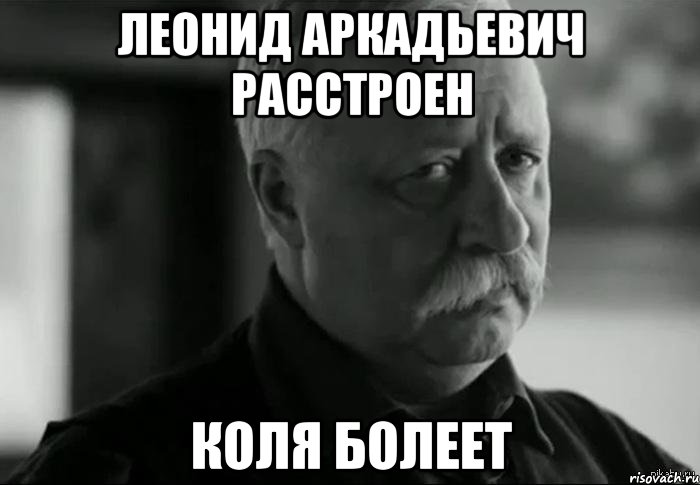 ЛЕОНИД АРКАДЬЕВИЧ РАССТРОЕН КОЛЯ БОЛЕЕТ, Мем Не расстраивай Леонида Аркадьевича