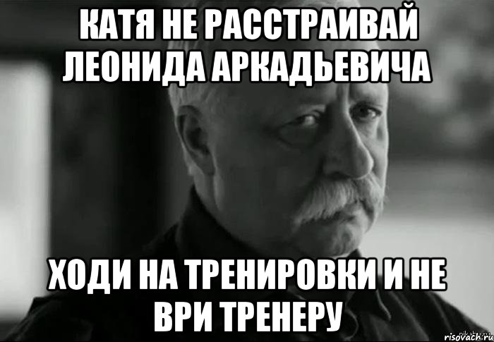 Катя не расстраивай леонида аркадьевича Ходи на тренировки и не ври тренеру, Мем Не расстраивай Леонида Аркадьевича