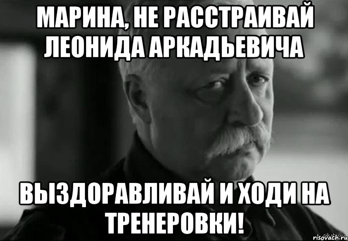 Марина, не расстраивай Леонида Аркадьевича выздоравливай и ходи на тренеровки!, Мем Не расстраивай Леонида Аркадьевича