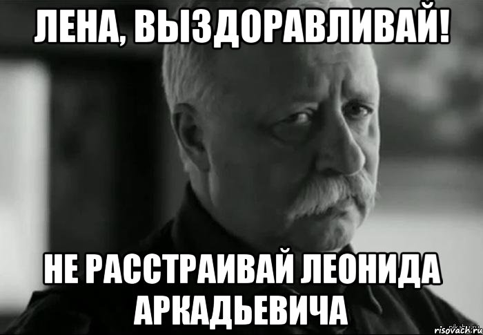 Лена, выздоравливай! Не расстраивай Леонида Аркадьевича, Мем Не расстраивай Леонида Аркадьевича