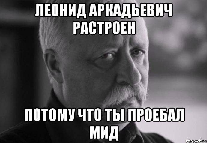 ЛЕОНИД АРКАДЬЕВИЧ РАСТРОЕН потому что ты проебал мид, Мем Не расстраивай Леонида Аркадьевича