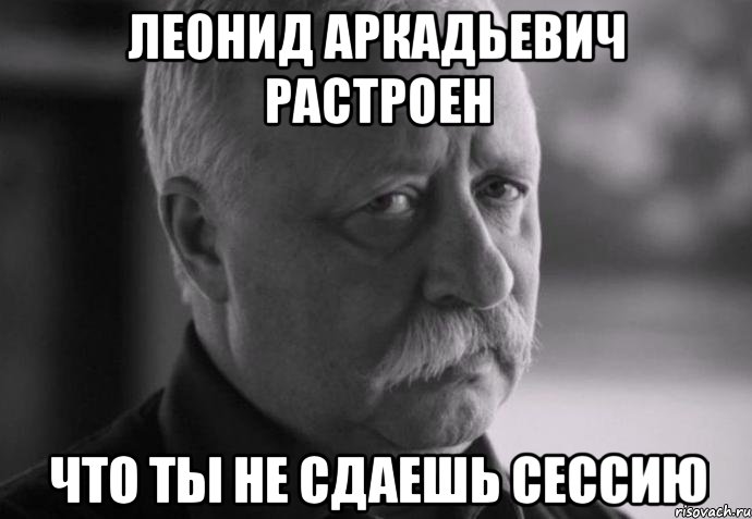 Леонид Аркадьевич растроен что ты не сдаешь сессию, Мем Не расстраивай Леонида Аркадьевича