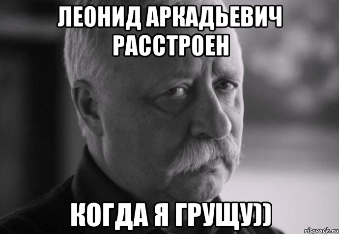 Леонид Аркадьевич расстроен когда я грущу)), Мем Не расстраивай Леонида Аркадьевича