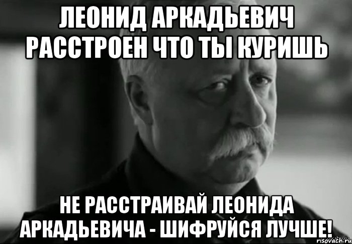 Леонид Аркадьевич расстроен что ты куришь Не расстраивай Леонида Аркадьевича - шифруйся лучше!, Мем Не расстраивай Леонида Аркадьевича