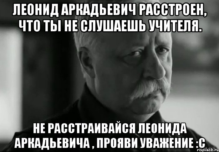 Леонид Аркадьевич расстроен, что ты не слушаешь учителя. Не расстраивайся Леонида Аркадьевича , прояви уважение :с, Мем Не расстраивай Леонида Аркадьевича