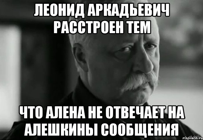 Леонид Аркадьевич расстроен тем Что Алена не отвечает на Алешкины сообщения, Мем Не расстраивай Леонида Аркадьевича