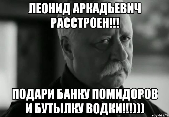 Леонид Аркадьевич Расстроен!!! Подари банку помидоров и бутылку водки!!!))), Мем Не расстраивай Леонида Аркадьевича