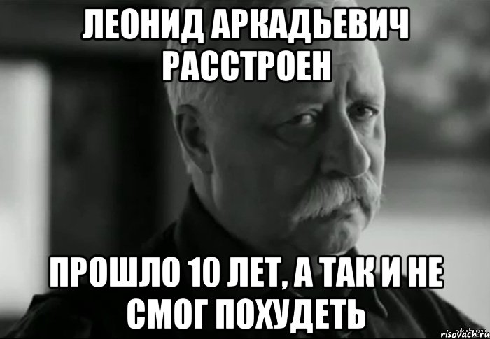 Леонид Аркадьевич Расстроен Прошло 10 лет, а так и не смог похудеть, Мем Не расстраивай Леонида Аркадьевича