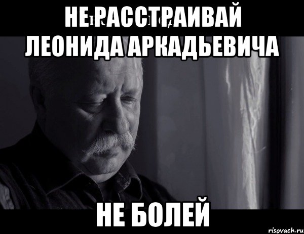 Не расстраивай Леонида Аркадьевича Не болей, Мем Не расстраивай Леонида Аркадьевича