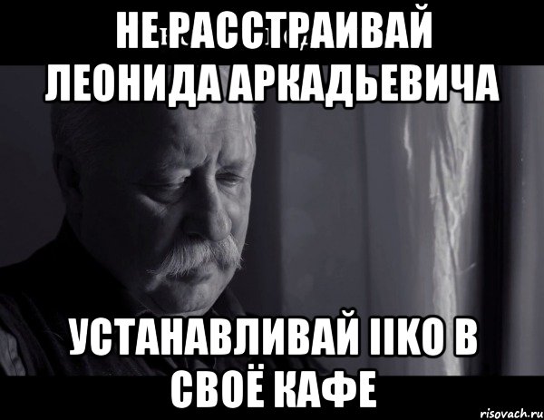 Не расстраивай Леонида Аркадьевича УСТАНАВЛИВАЙ iiko В СВОЁ КАФЕ, Мем Не расстраивай Леонида Аркадьевича