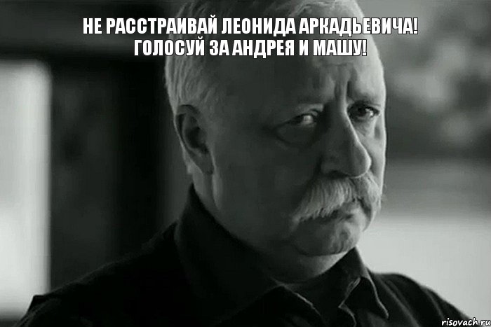 Не расстраивай Леонида Аркадьевича! Голосуй за Андрея и Машу! , Мем Не расстраивай Леонида Аркадьевича