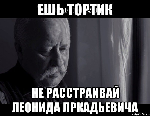 Ешь тортик Не расстраивай Леонида лркадьевича, Мем Не расстраивай Леонида Аркадьевича