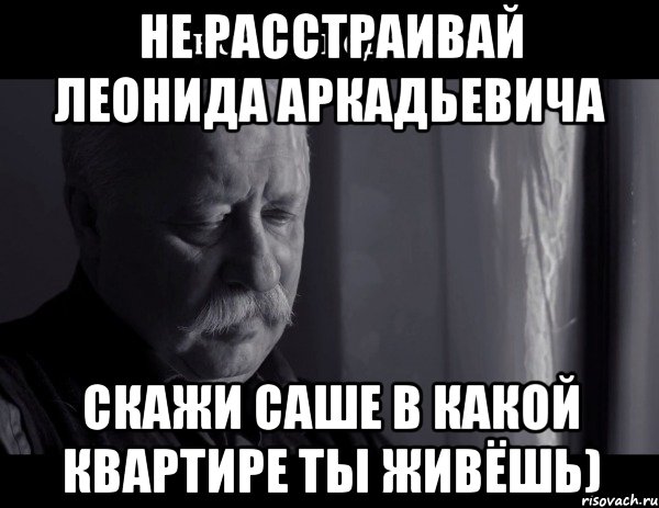 Не расстраивай Леонида Аркадьевича Скажи Саше в какой квартире ты живёшь), Мем Не расстраивай Леонида Аркадьевича