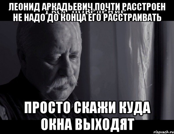 Леонид Аркадьевич почти расстроен не надо до конца его расстраивать Просто скажи куда окна выходят, Мем Не расстраивай Леонида Аркадьевича