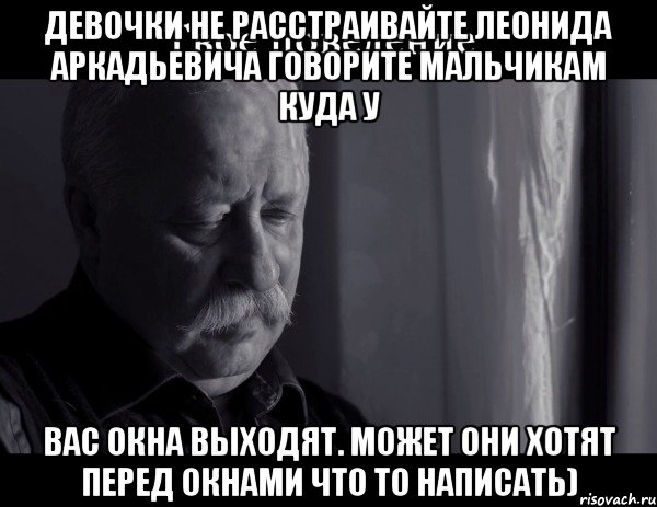 Девочки не расстраивайте леонида аркадьевича говорите мальчикам куда у вас окна выходят. Может они хотят перед окнами что то написать), Мем Не расстраивай Леонида Аркадьевича