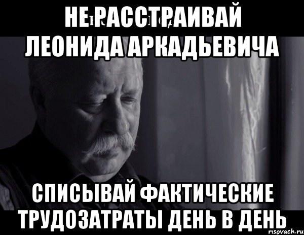 Не расстраивай Леонида Аркадьевича Списывай фактические трудозатраты день в день, Мем Не расстраивай Леонида Аркадьевича