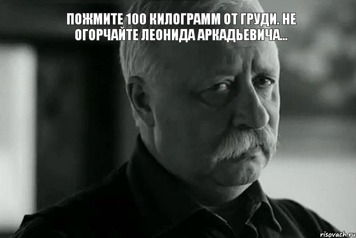 Пожмите 100 килограмм от груди. Не огорчайте Леонида Аркадьевича... , Мем Не расстраивай Леонида Аркадьевича