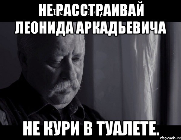 Не расстраивай Леонида Аркадьевича Не кури в туалете.
