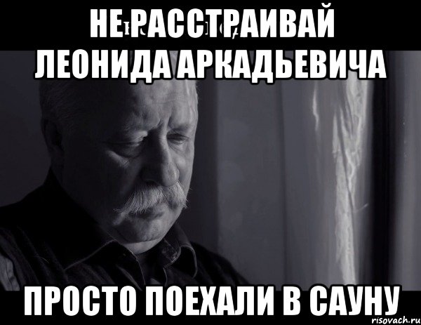 Не расстраивай Леонида Аркадьевича Просто поехали в сауну