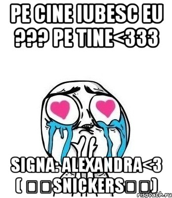 Pe cine iubesc eu ??? Pe tine<333 Signa: Alexandra<3 ( ▴▴SNICKERS▴▴), Мем Влюбленный