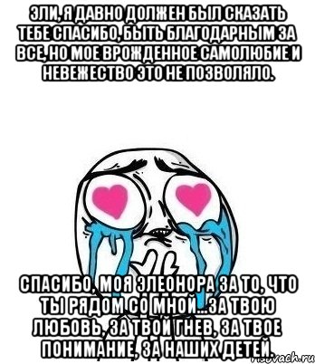 Эли, я давно должен был сказать тебе спасибо, быть благодарным за все, но мое врожденное самолюбие и невежество это не позволяло. Спасибо, моя Элеонора за то, что ты рядом со мной...за твою любовь, за твой гнев, за твое понимание, за наших детей., Мем Влюбленный