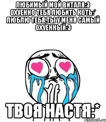 Любимый мой Виталя:3 Охуенно тебя любить коть:* Люблю тебя,ты у меня самый охуенный:3 Твоя Настя:*, Мем Влюбленный